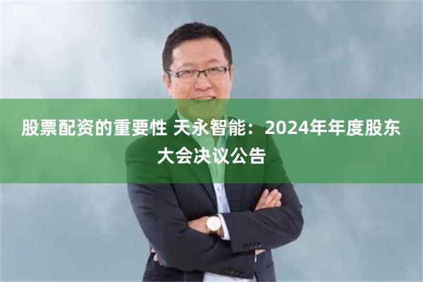 股票配资的重要性 天永智能：2024年年度股东大会决议公告