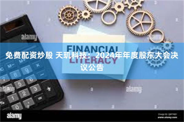 免费配资炒股 天玑科技：2024年年度股东大会决议公告