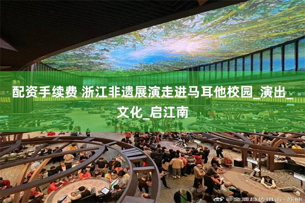 配资手续费 浙江非遗展演走进马耳他校园_演出_文化_启江南