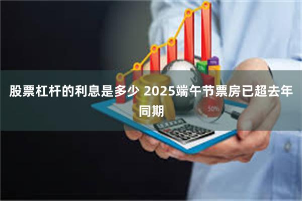 股票杠杆的利息是多少 2025端午节票房已超去年同期