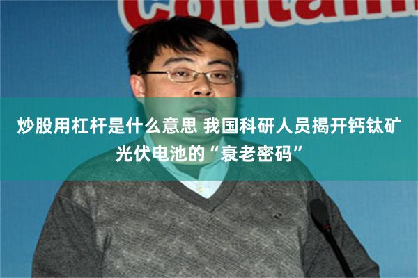 炒股用杠杆是什么意思 我国科研人员揭开钙钛矿光伏电池的“衰老密码”