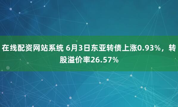 在线配资网站系统 6月3日东亚转债上涨0.93%，转股溢价率26.57%