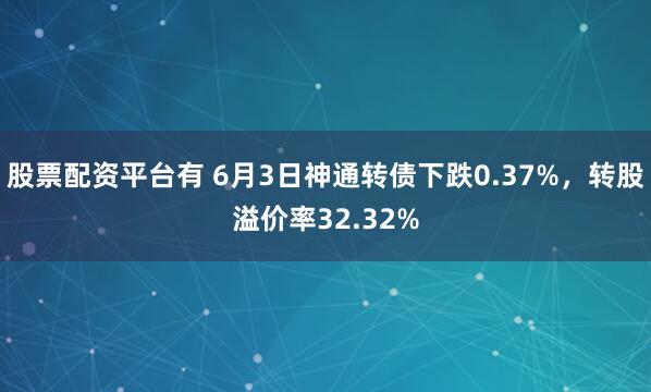 股票配资平台有 6月3日神通转债下跌0.37%，转股溢价率32.32%