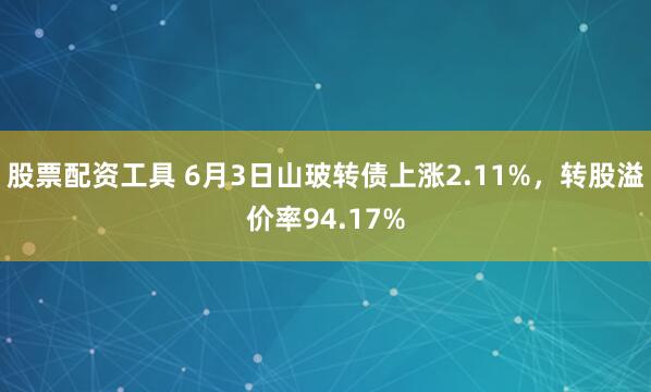 股票配资工具 6月3日山玻转债上涨2.11%，转股溢价率94.17%