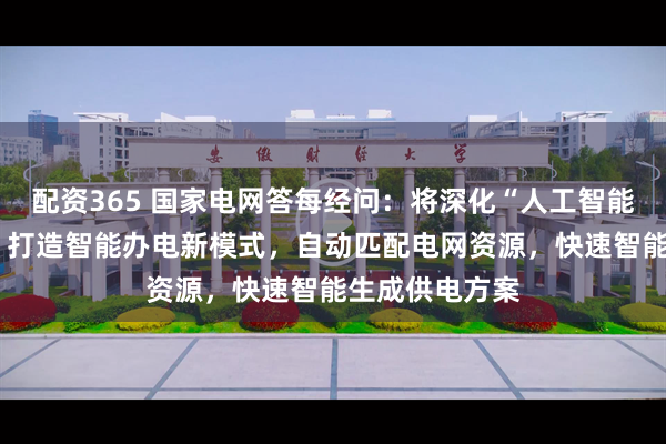 配资365 国家电网答每经问：将深化“人工智能+办电”应用，打造智能办电新模式，自动匹配电网资源，快速智能生成供电方案