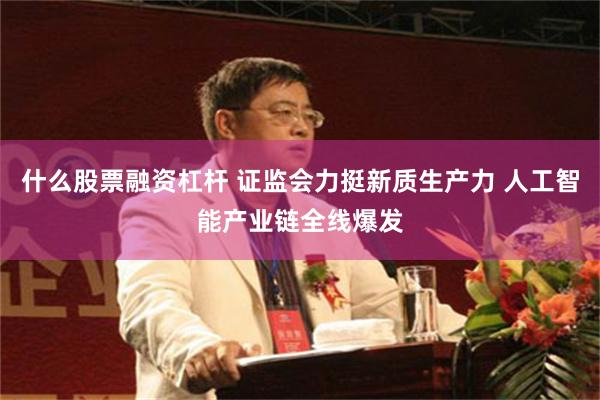 什么股票融资杠杆 证监会力挺新质生产力 人工智能产业链全线爆发