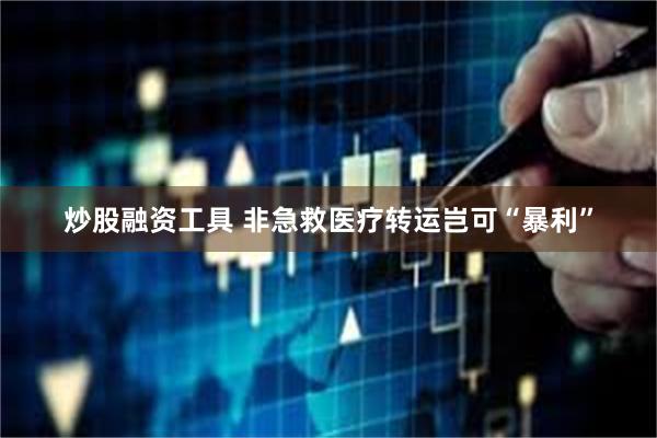 炒股融资工具 非急救医疗转运岂可“暴利”