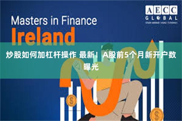 炒股如何加杠杆操作 最新！A股前5个月新开户数曝光
