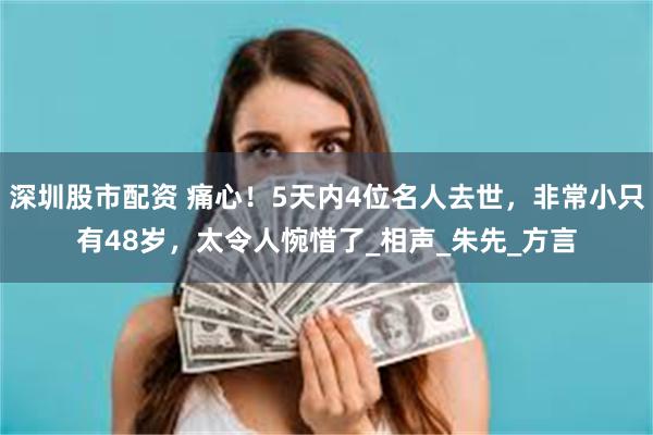 深圳股市配资 痛心！5天内4位名人去世，非常小只有48岁，太令人惋惜了_相声_朱先_方言