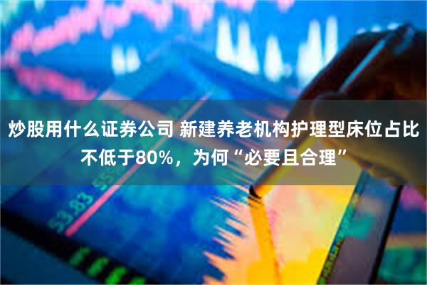 炒股用什么证券公司 新建养老机构护理型床位占比不低于80%，为何“必要且合理”