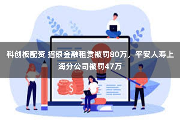 科创板配资 招银金融租赁被罚80万，平安人寿上海分公司被罚47万