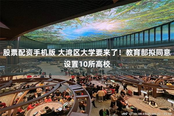 股票配资手机版 大湾区大学要来了！教育部拟同意设置10所高校