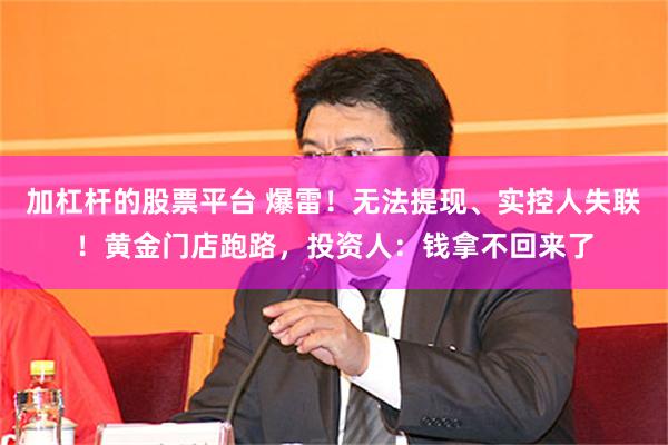 加杠杆的股票平台 爆雷！无法提现、实控人失联！黄金门店跑路，投资人：钱拿不回来了
