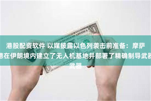 港股配资软件 以媒披露以色列袭击前准备：摩萨德在伊朗境内建立了无人机基地并部署了精确制导武器