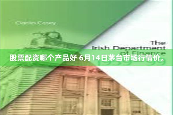 股票配资哪个产品好 6月14日茅台市场行情价。