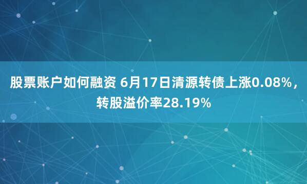 股票账户如何融资 6月17日清源转债上涨0.08%，转股溢价率28.19%