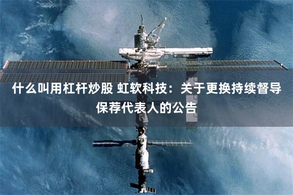 什么叫用杠杆炒股 虹软科技：关于更换持续督导保荐代表人的公告