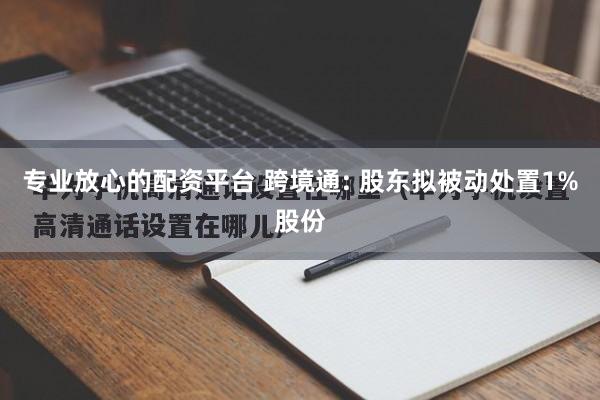 专业放心的配资平台 跨境通: 股东拟被动处置1%股份