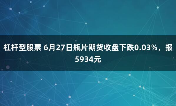 杠杆型股票 6月27日瓶片期货收盘下跌0.03%，报5934元