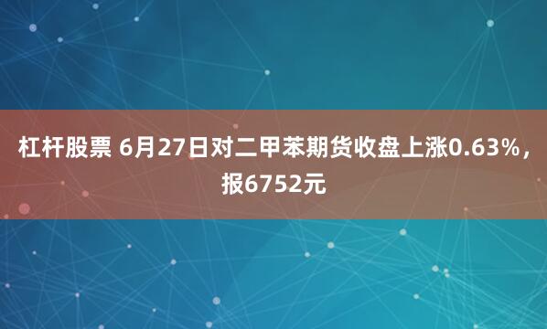 杠杆股票 6月27日对二甲苯期货收盘上涨0.63%，报6752元
