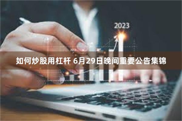 如何炒股用杠杆 6月29日晚间重要公告集锦