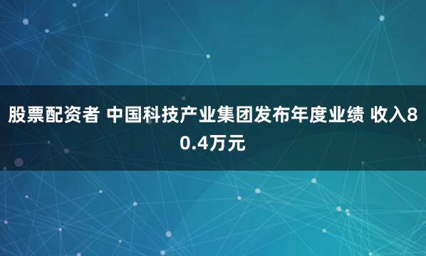 股票配资者 中国科技产业集团发布年度业绩 收入80.4万元