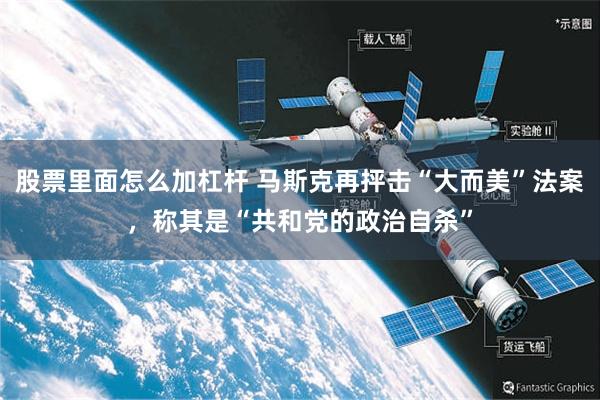 股票里面怎么加杠杆 马斯克再抨击“大而美”法案，称其是“共和党的政治自杀”