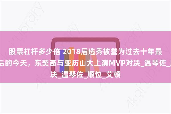 股票杠杆多少倍 2018届选秀被誉为过去十年最强，七年后的今天，东契奇与亚历山大上演MVP对决_温琴佐_顺位_艾顿