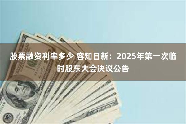 股票融资利率多少 容知日新：2025年第一次临时股东大会决议公告