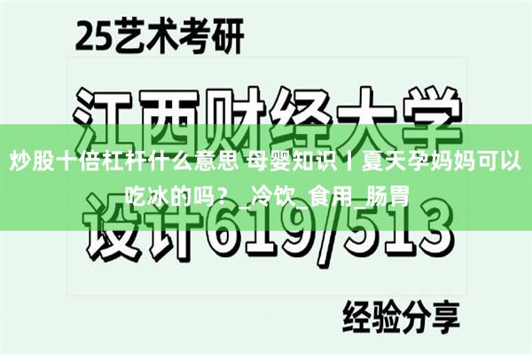 炒股十倍杠杆什么意思 母婴知识丨夏天孕妈妈可以吃冰的吗？_冷饮_食用_肠胃