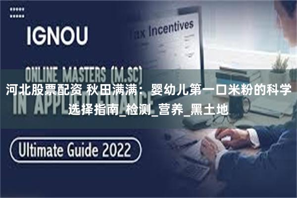 河北股票配资 秋田满满：婴幼儿第一口米粉的科学选择指南_检测_营养_黑土地