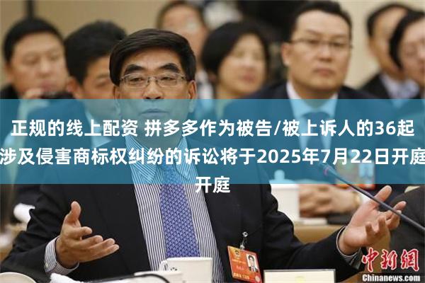 正规的线上配资 拼多多作为被告/被上诉人的36起涉及侵害商标权纠纷的诉讼将于2025年7月22日开庭