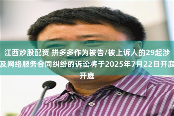 江西炒股配资 拼多多作为被告/被上诉人的29起涉及网络服务合同纠纷的诉讼将于2025年7月22日开庭
