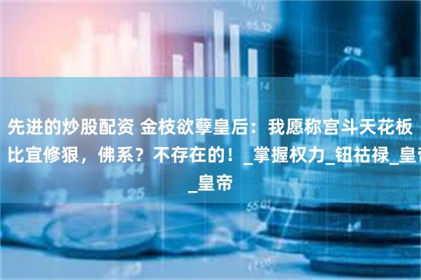 先进的炒股配资 金枝欲孽皇后：我愿称宫斗天花板！比宜修狠，佛系？不存在的！_掌握权力_钮祜禄_皇帝