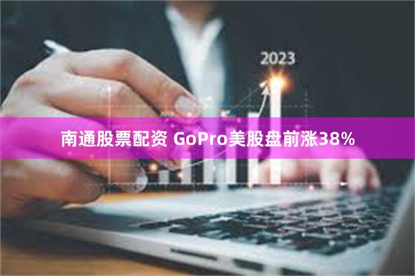 南通股票配资 GoPro美股盘前涨38%