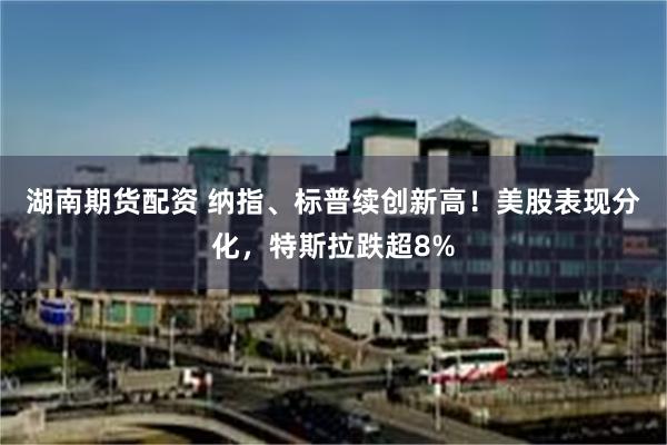 湖南期货配资 纳指、标普续创新高！美股表现分化，特斯拉跌超8%