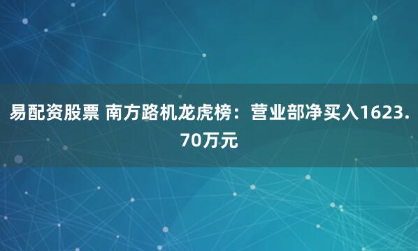 易配资股票 南方路机龙虎榜：营业部净买入1623.70万元