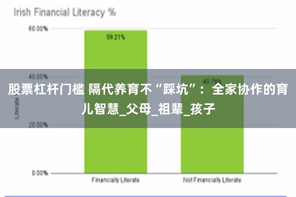 股票杠杆门槛 隔代养育不“踩坑”：全家协作的育儿智慧_父母_祖辈_孩子