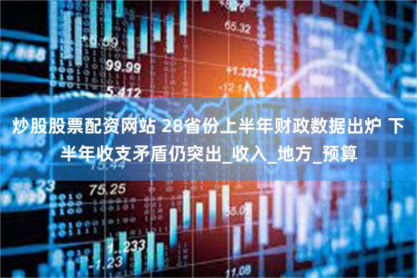 炒股股票配资网站 28省份上半年财政数据出炉 下半年收支矛盾仍突出_收入_地方_预算