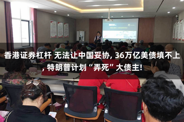 香港证券杠杆 无法让中国妥协, 36万亿美债填不上, 特朗普计划“弄死”大债主!