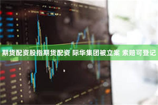 期货配资股指期货配资 际华集团被立案 索赔可登记