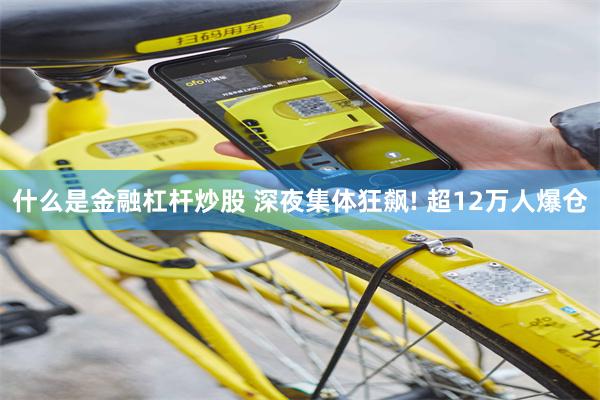 什么是金融杠杆炒股 深夜集体狂飙! 超12万人爆仓