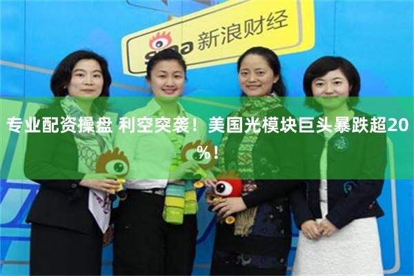 专业配资操盘 利空突袭！美国光模块巨头暴跌超20%！