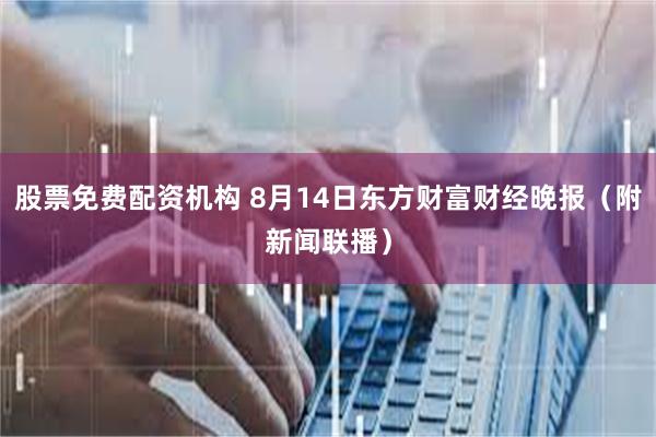 股票免费配资机构 8月14日东方财富财经晚报（附新闻联播）