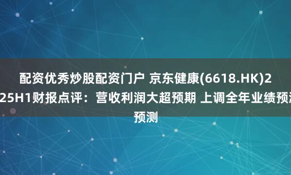 配资优秀炒股配资门户 京东健康(6618.HK)2025H1财报点评：营收利润大超预期 上调全年业绩预测