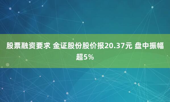 股票融资要求 金证股份股价报20.37元 盘中振幅超5%