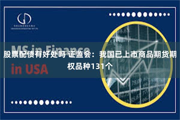 股票配债有好处吗 证监会：我国已上市商品期货期权品种131个