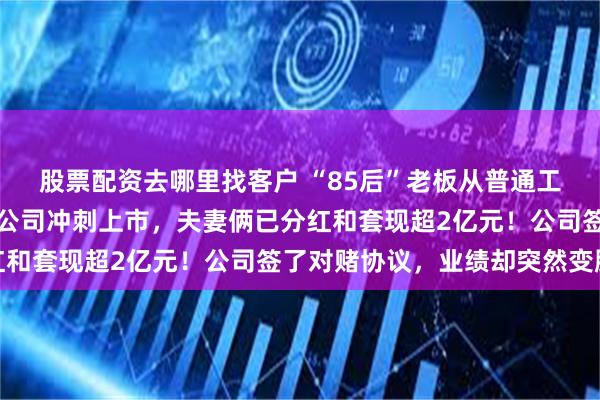 股票配资去哪里找客户 “85后”老板从普通工人做到亿万富豪，名下公司冲刺上市，夫妻俩已分红和套现超2亿元！公司签了对赌协议，业绩却突然变脸