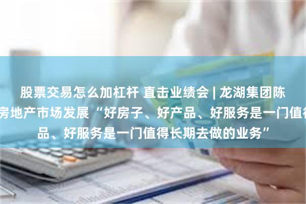 股票交易怎么加杠杆 直击业绩会 | 龙湖集团陈序平：中长期看好房地产市场发展 “好房子、好产品、好服务是一门值得长期去做的业务”