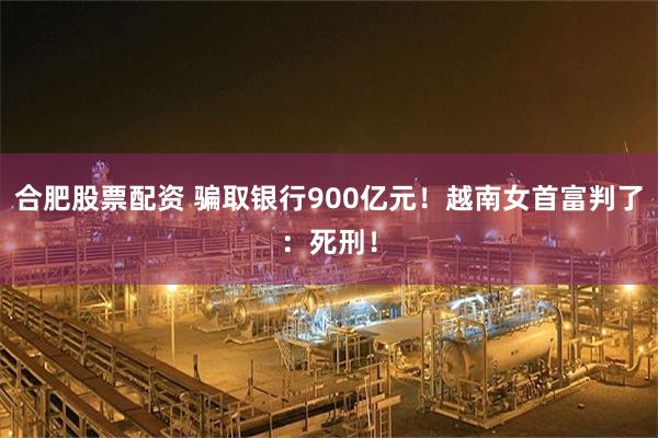 合肥股票配资 骗取银行900亿元！越南女首富判了：死刑！